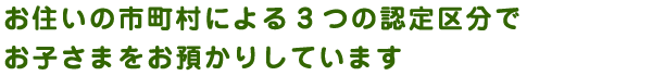 お住いの市町村による3つの認定区分でお子さまをお預かりしています